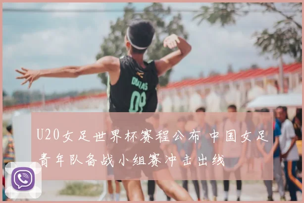 U20女足世界杯赛程公布 中国女足青年队备战小组赛冲击出线