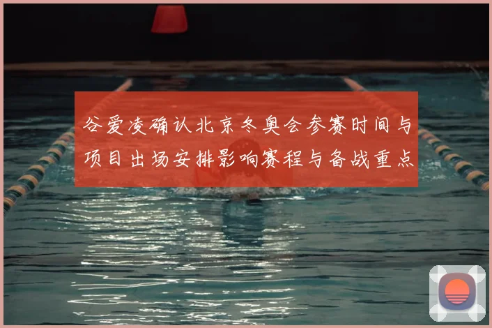 谷爱凌确认北京冬奥会参赛时间与项目出场安排影响赛程与备战重点