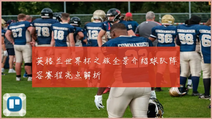 英格兰世界杯之旅全景介绍球队阵容赛程亮点解析