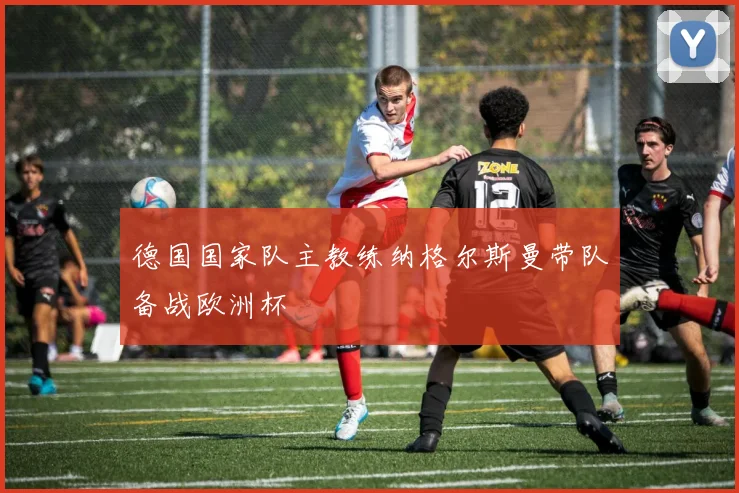 德国国家队主教练纳格尔斯曼带队备战欧洲杯