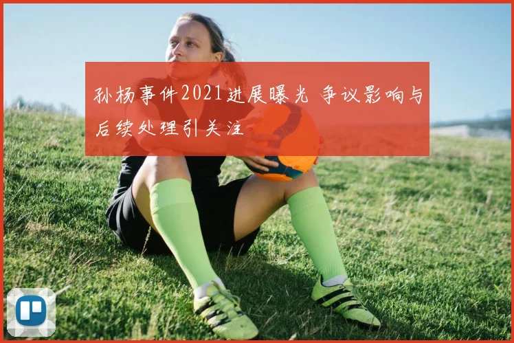 孙杨事件2021进展曝光 争议影响与后续处理引关注