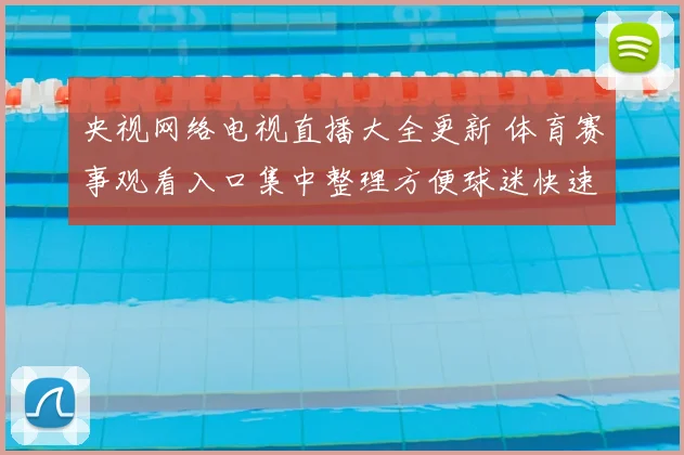央视网络电视直播大全更新 体育赛事观看入口集中整理方便球迷快速收看