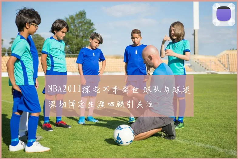 NBA2011探花不幸离世 球队与球迷深切悼念生涯回顾引关注