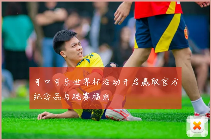 可口可乐世界杯活动开启赢取官方纪念品与观赛福利