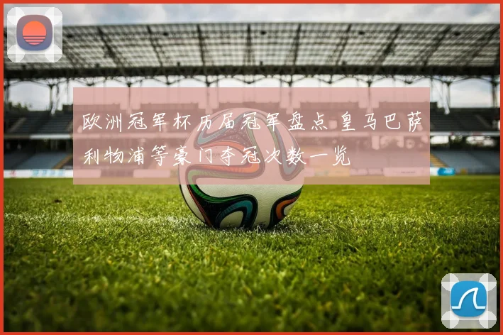 欧洲冠军杯历届冠军盘点 皇马巴萨利物浦等豪门夺冠次数一览