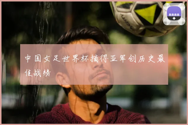 中国女足世界杯摘得亚军创历史最佳战绩