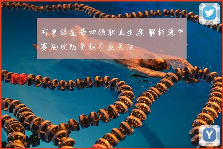 布鲁诺孔蒂回顾职业生涯 解析意甲赛场攻防贡献引发关注