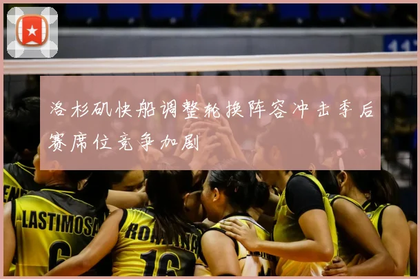 洛杉矶快船调整轮换阵容冲击季后赛席位竞争加剧