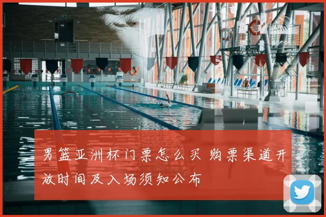 男篮亚洲杯门票怎么买 购票渠道开放时间及入场须知公布