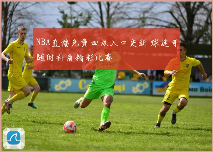 NBA直播免费回放入口更新 球迷可随时补看精彩比赛