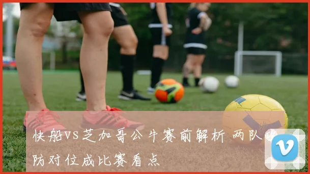 快船vs芝加哥公牛赛前解析 两队攻防对位成比赛看点