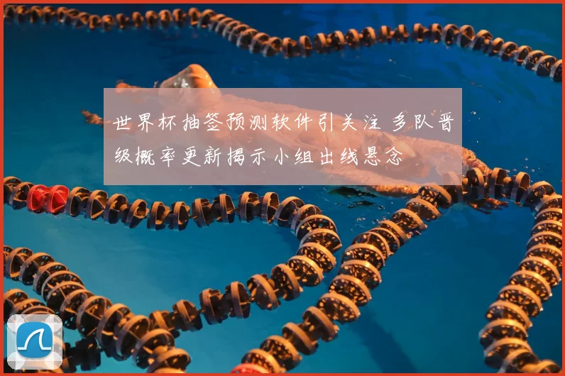 世界杯抽签预测软件引关注 多队晋级概率更新揭示小组出线悬念