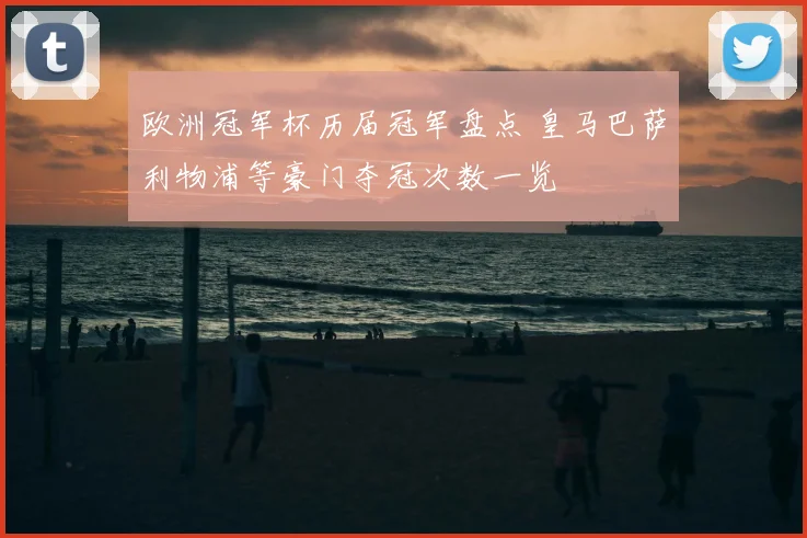 欧洲冠军杯历届冠军盘点 皇马巴萨利物浦等豪门夺冠次数一览