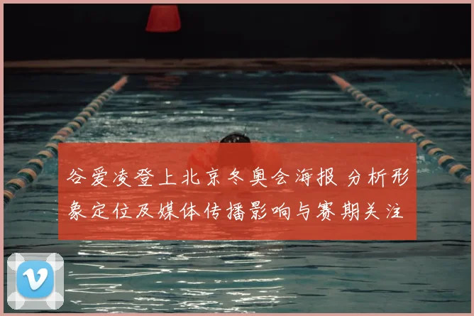 谷爱凌登上北京冬奥会海报 分析形象定位及媒体传播影响与赛期关注度