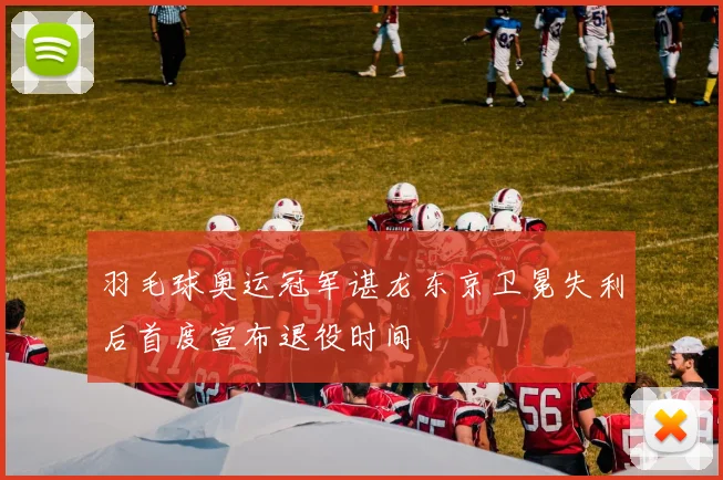 羽毛球奥运冠军谌龙东京卫冕失利后首度宣布退役时间