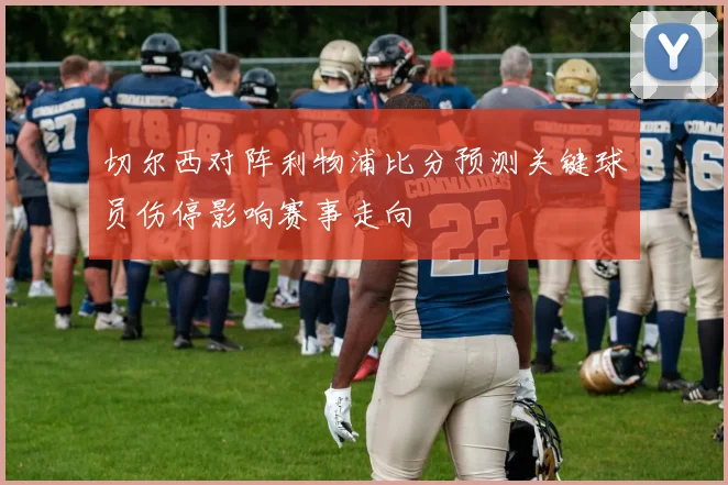 切尔西对阵利物浦比分预测关键球员伤停影响赛事走向