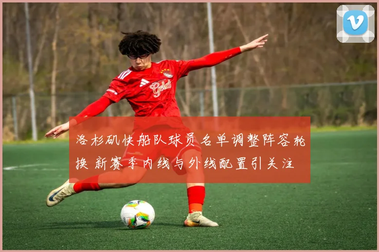 洛杉矶快船队球员名单调整阵容轮换 新赛季内线与外线配置引关注