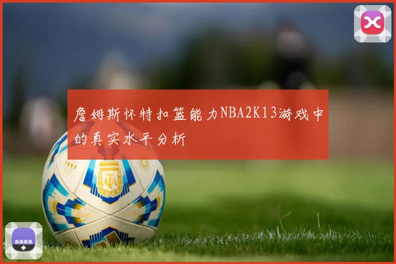 詹姆斯怀特扣篮能力NBA2K13游戏中的真实水平分析