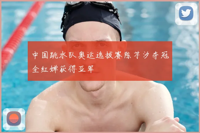 中国跳水队奥运选拔赛陈芋汐夺冠全红婵获得亚军