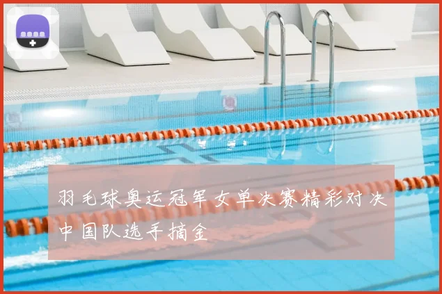 羽毛球奥运冠军女单决赛精彩对决中国队选手摘金