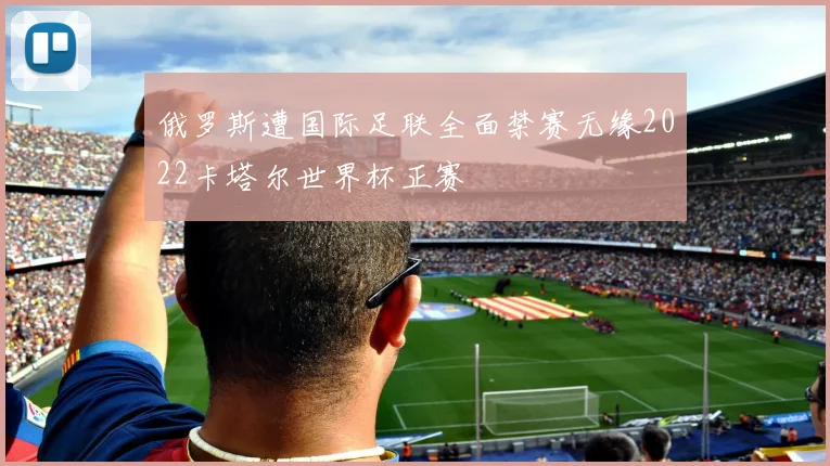 俄罗斯遭国际足联全面禁赛无缘2022卡塔尔世界杯正赛