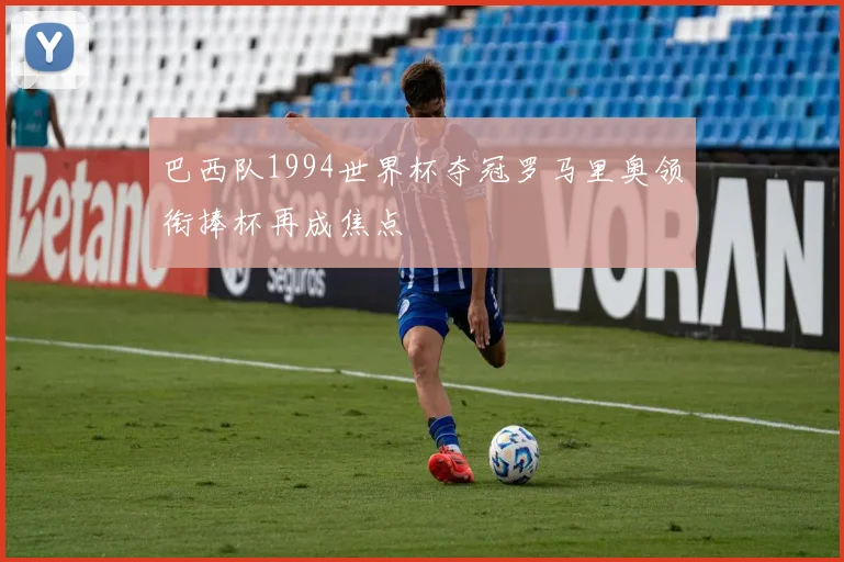 巴西队1994世界杯夺冠罗马里奥领衔捧杯再成焦点