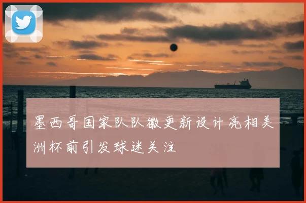 墨西哥国家队队徽更新设计亮相美洲杯前引发球迷关注