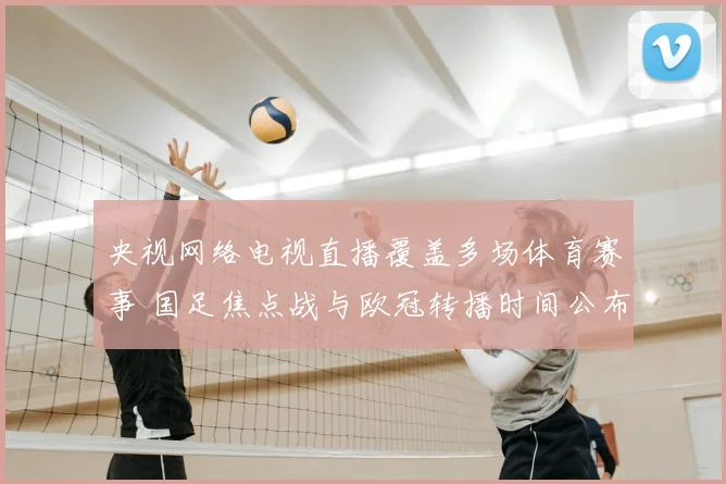 央视网络电视直播覆盖多场体育赛事 国足焦点战与欧冠转播时间公布