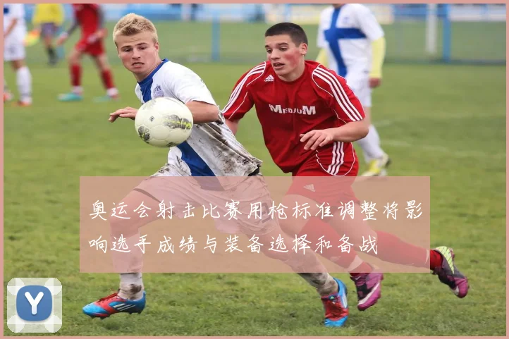 奥运会射击比赛用枪标准调整将影响选手成绩与装备选择和备战
