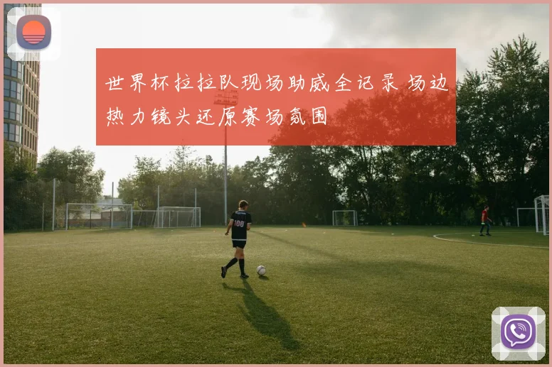 世界杯拉拉队现场助威全记录 场边热力镜头还原赛场氛围