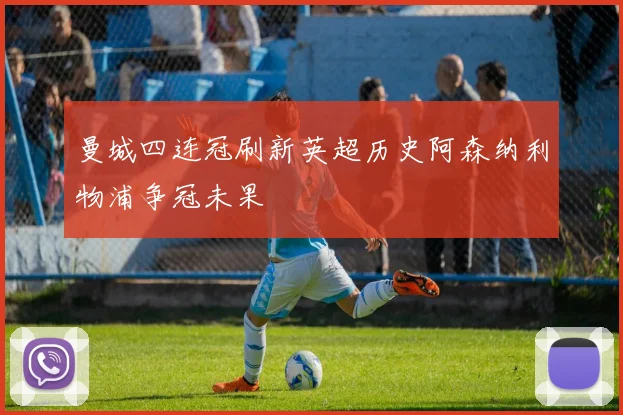 曼城四连冠刷新英超历史阿森纳利物浦争冠未果