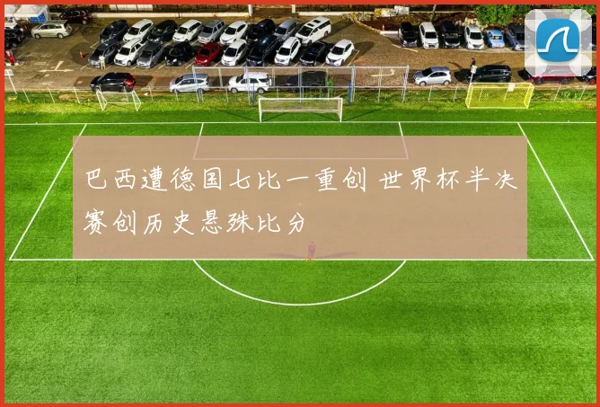 巴西遭德国七比一重创 世界杯半决赛创历史悬殊比分