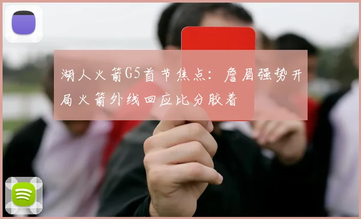 湖人火箭G5首节焦点：詹眉强势开局火箭外线回应比分胶着