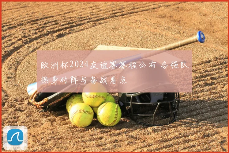 欧洲杯2024友谊赛赛程公布 各强队热身对阵与备战看点