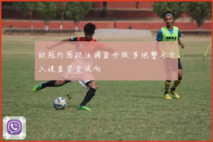 欧冠外围投注调查升级 多地警方介入追查资金流向