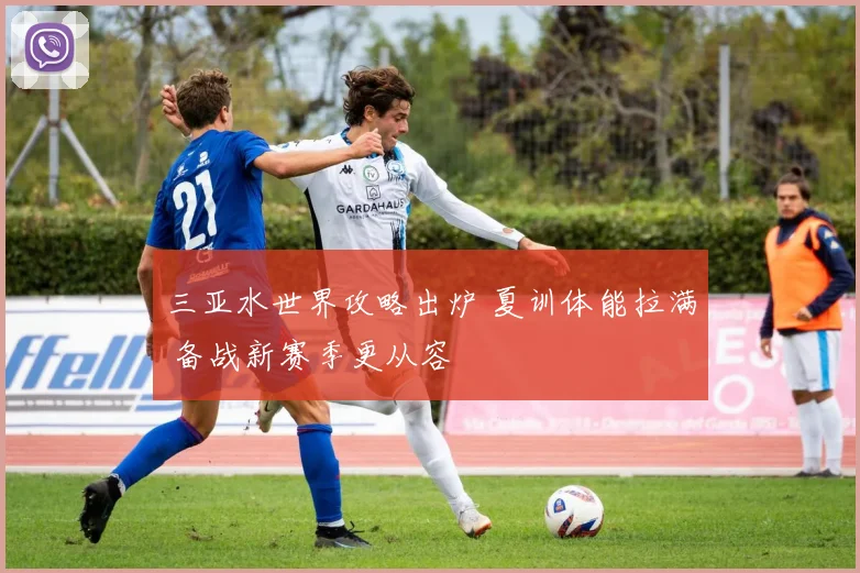 三亚水世界攻略出炉 夏训体能拉满 备战新赛季更从容