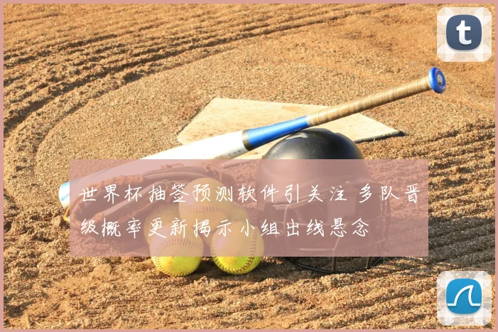 世界杯抽签预测软件引关注 多队晋级概率更新揭示小组出线悬念