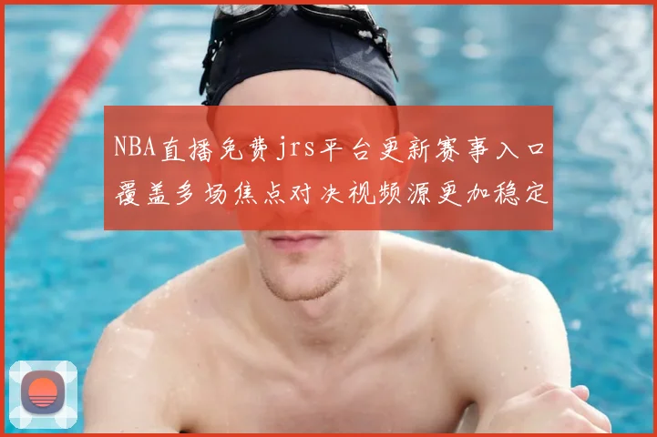 NBA直播免费jrs平台更新赛事入口覆盖多场焦点对决视频源更加稳定