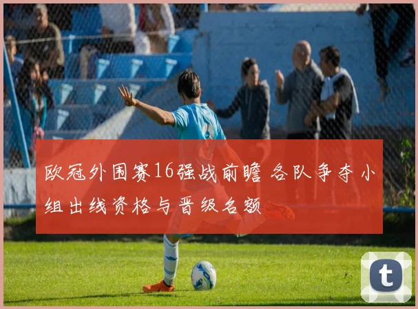欧冠外围赛16强战前瞻 各队争夺小组出线资格与晋级名额