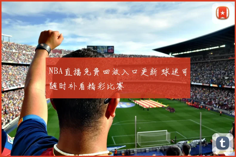 NBA直播免费回放入口更新 球迷可随时补看精彩比赛