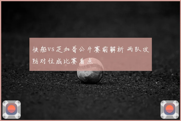 快船vs芝加哥公牛赛前解析 两队攻防对位成比赛看点
