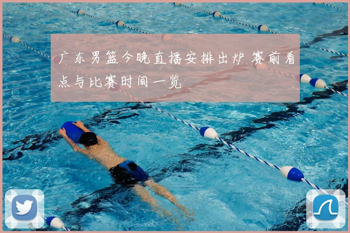 广东男篮今晚直播安排出炉 赛前看点与比赛时间一览