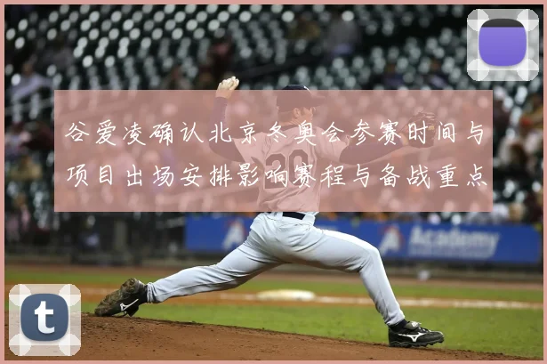 谷爱凌确认北京冬奥会参赛时间与项目出场安排影响赛程与备战重点