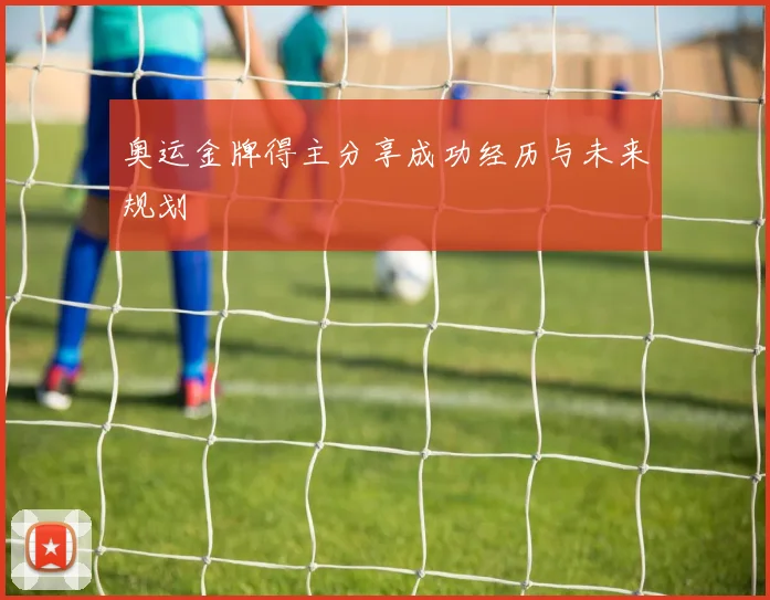 奥运金牌得主分享成功经历与未来规划