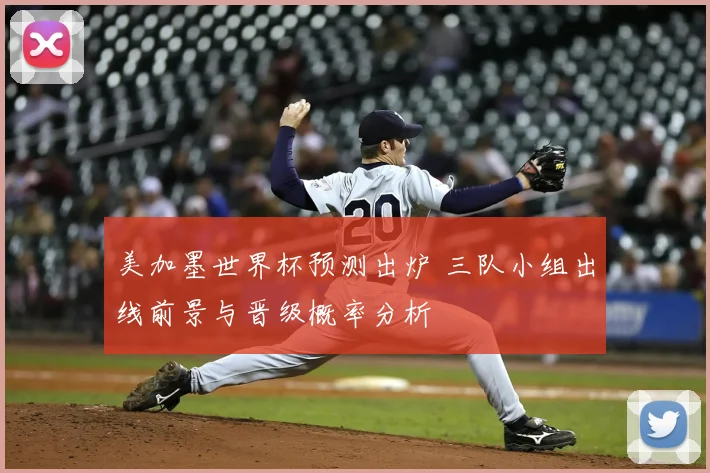 美加墨世界杯预测出炉 三队小组出线前景与晋级概率分析