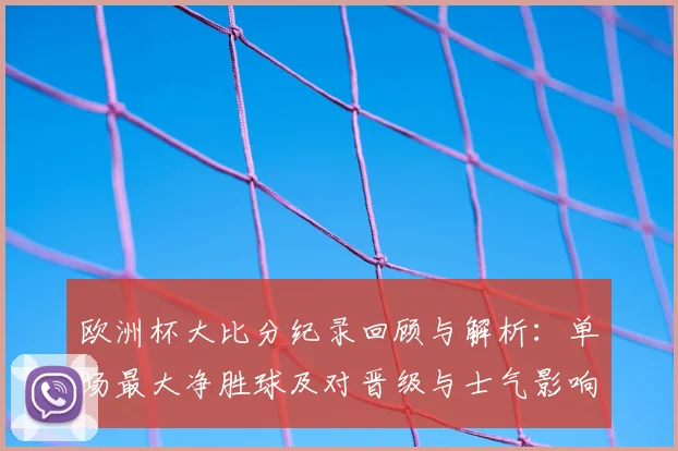 欧洲杯大比分纪录回顾与解析：单场最大净胜球及对晋级与士气影响