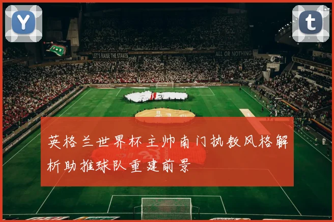 英格兰世界杯主帅南门执教风格解析助推球队重建前景