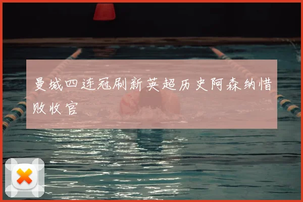 曼城四连冠刷新英超历史阿森纳惜败收官