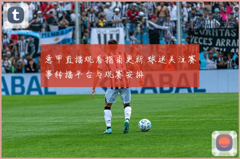 意甲直播观看指南更新 球迷关注赛事转播平台与观赛安排