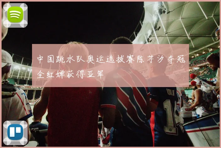 中国跳水队奥运选拔赛陈芋汐夺冠全红婵获得亚军